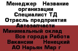 Менеджер › Название организации ­ Специалист ТД › Отрасль предприятия ­ Автозапчасти › Минимальный оклад ­ 24 500 - Все города Работа » Вакансии   . Ненецкий АО,Нарьян-Мар г.